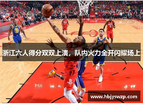 浙江六人得分双双上演，队内火力全开闪耀场上