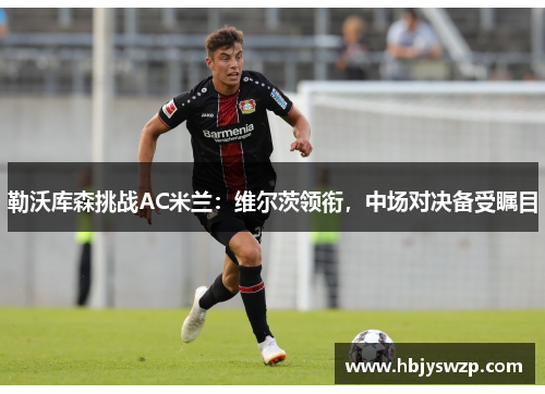 勒沃库森挑战AC米兰：维尔茨领衔，中场对决备受瞩目