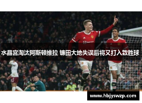 水晶宫淘汰阿斯顿维拉 镰田大地失误后将又打入致胜球 